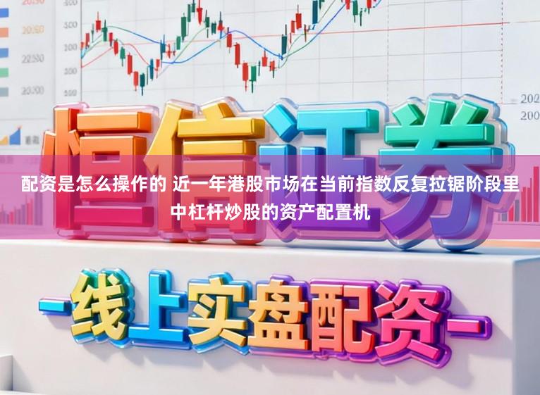 配资是怎么操作的 近一年港股市场在当前指数反复拉锯阶段里中杠杆炒股的资产配置机