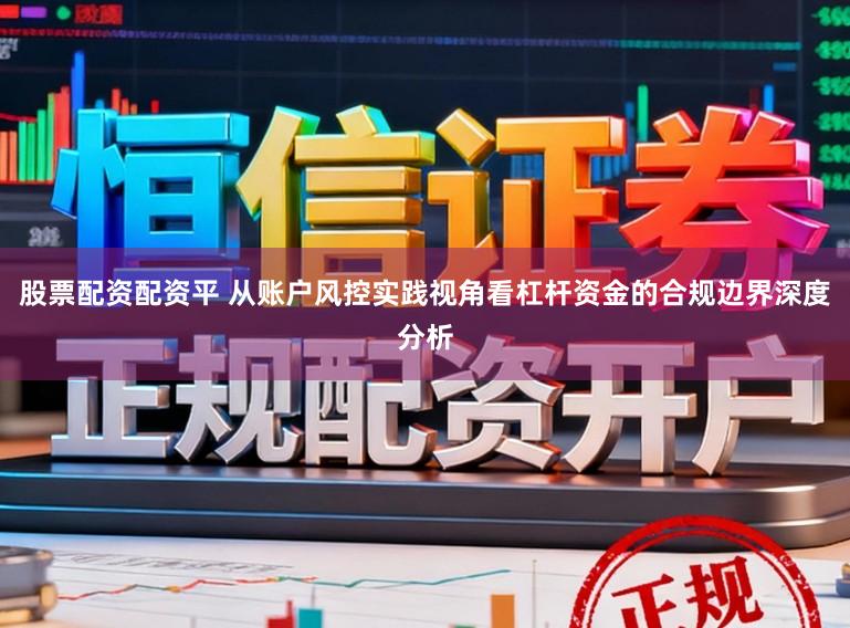 股票配资配资平 从账户风控实践视角看杠杆资金的合规边界深度分析