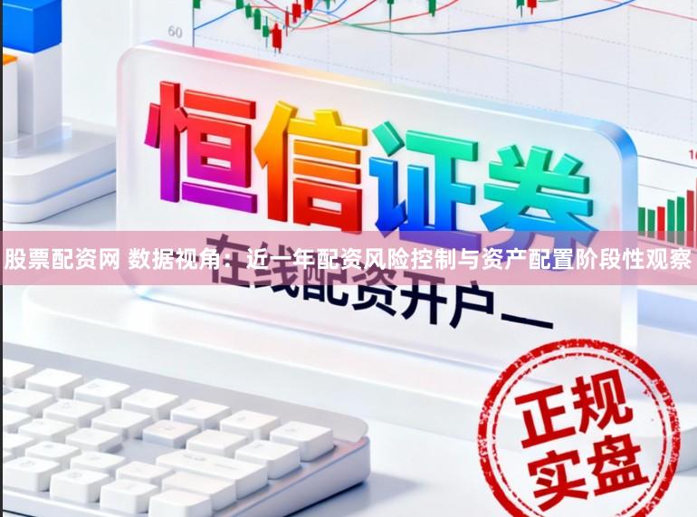 股票配资网 数据视角：近一年配资风险控制与资产配置阶段性观察