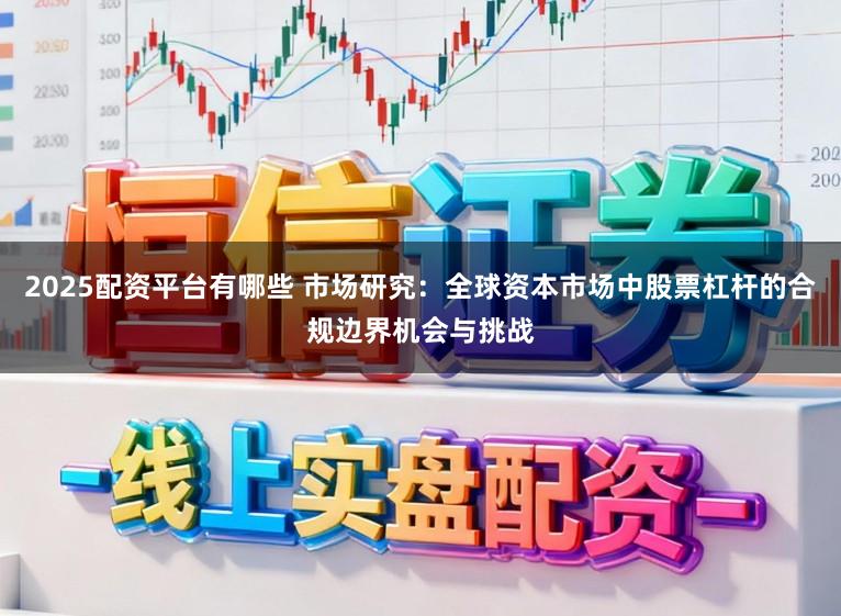 2025配资平台有哪些 市场研究：全球资本市场中股票杠杆的合规边界机会与挑战