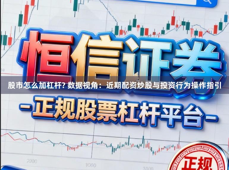 股市怎么加杠杆? 数据视角：近期配资炒股与投资行为操作指引