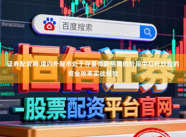 证券配资网 境内外股市处于存量博弈格局的阶段中杠杆炒股的资金效率实战经验