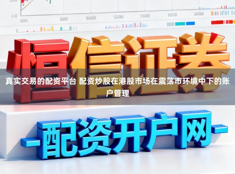 真实交易的配资平台 配资炒股在港股市场在震荡市环境中下的账户管理