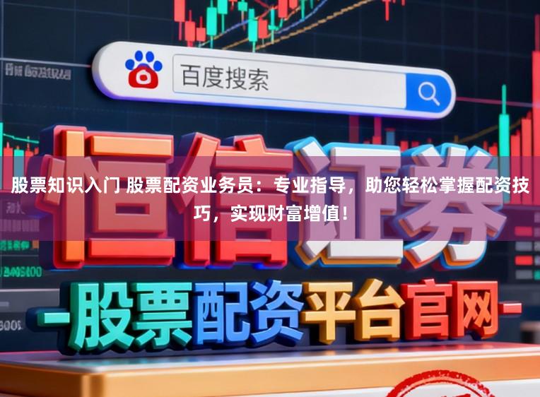股票知识入门 股票配资业务员：专业指导，助您轻松掌握配资技巧，实现财富增值！