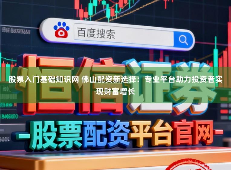 股票入门基础知识网 佛山配资新选择：专业平台助力投资者实现财富增长