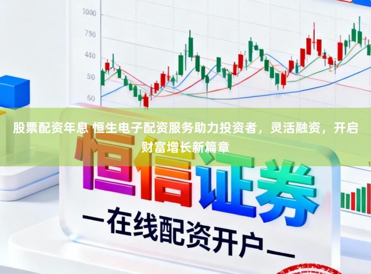 股票配资年息 恒生电子配资服务助力投资者，灵活融资，开启财富增长新篇章