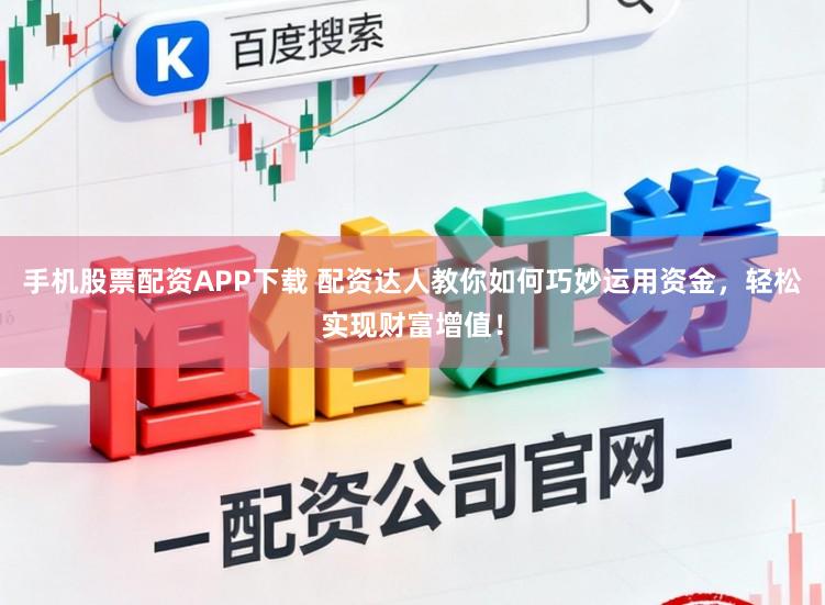 手机股票配资APP下载 配资达人教你如何巧妙运用资金，轻松实现财富增值！