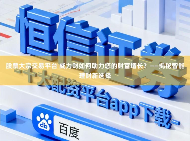 股票大宗交易平台 威力财如何助力您的财富增长？——揭秘智能理财新选择