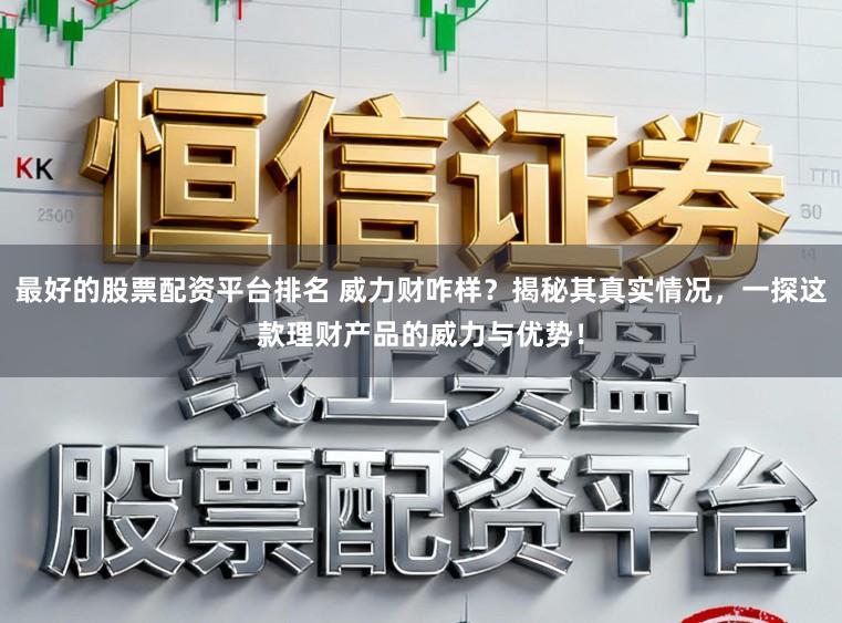 最好的股票配资平台排名 威力财咋样？揭秘其真实情况，一探这款理财产品的威力与优势！