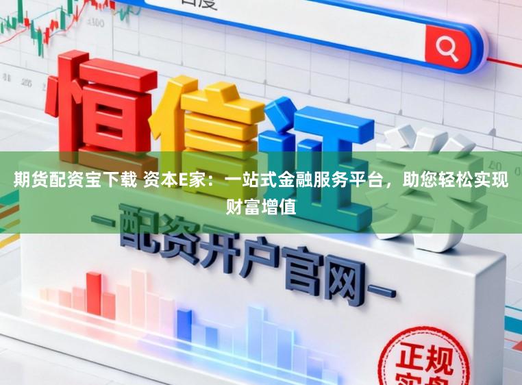 期货配资宝下载 资本E家：一站式金融服务平台，助您轻松实现财富增值