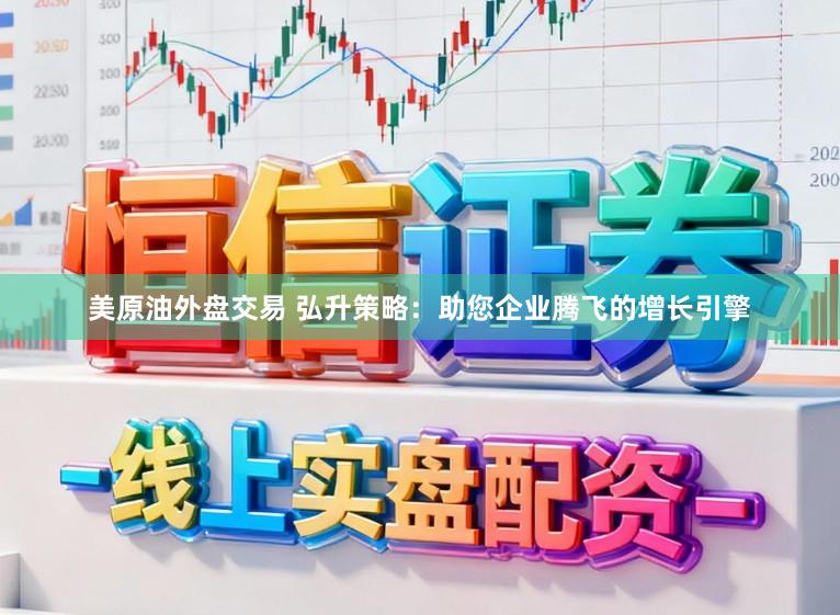 美原油外盘交易 弘升策略：助您企业腾飞的增长引擎