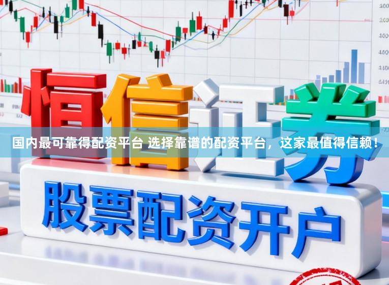 国内最可靠得配资平台 选择靠谱的配资平台，这家最值得信赖！