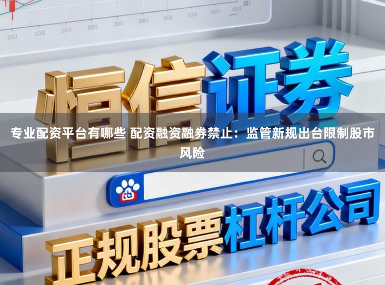 专业配资平台有哪些 配资融资融券禁止：监管新规出台限制股市风险