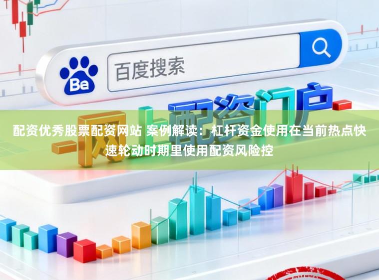 配资优秀股票配资网站 案例解读：杠杆资金使用在当前热点快速轮动时期里使用配资风险控