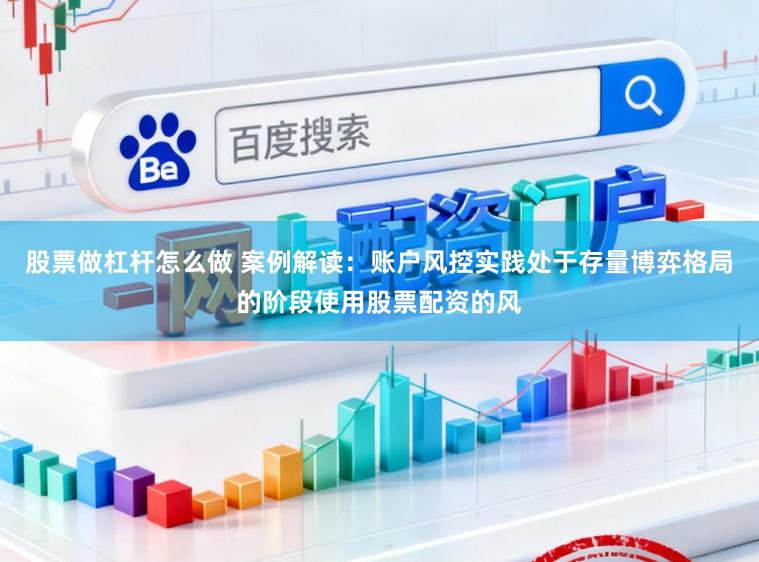 股票做杠杆怎么做 案例解读：账户风控实践处于存量博弈格局的阶段使用股票配资的风