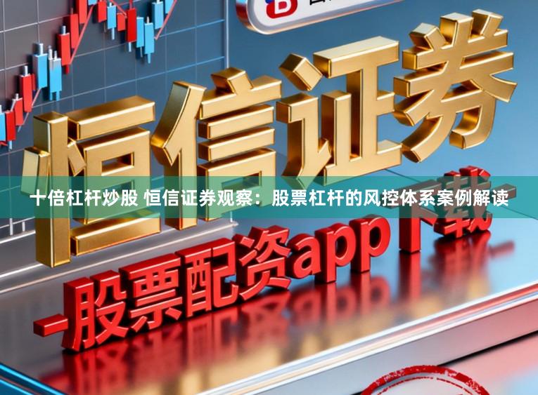 十倍杠杆炒股 恒信证券观察：股票杠杆的风控体系案例解读