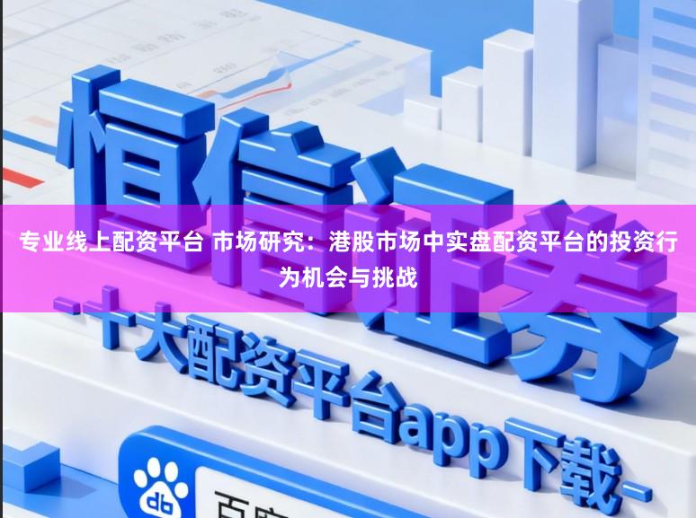 专业线上配资平台 市场研究：港股市场中实盘配资平台的投资行为机会与挑战