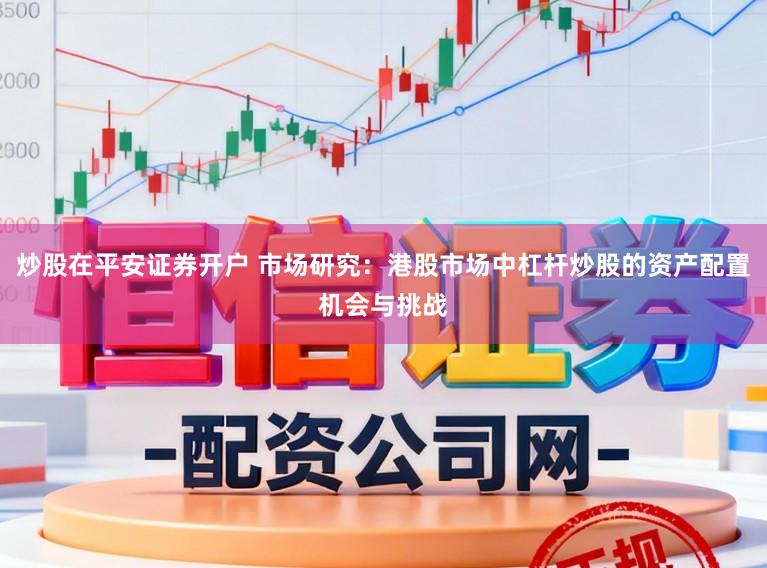 炒股在平安证券开户 市场研究：港股市场中杠杆炒股的资产配置机会与挑战