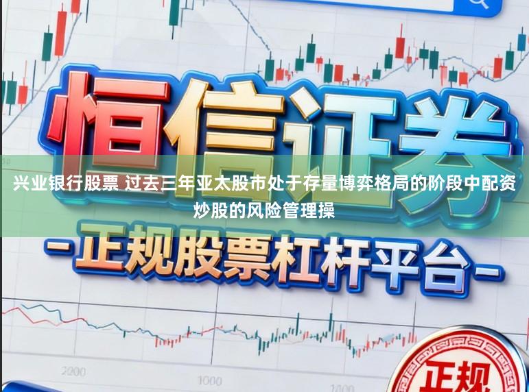 兴业银行股票 过去三年亚太股市处于存量博弈格局的阶段中配资炒股的风险管理操