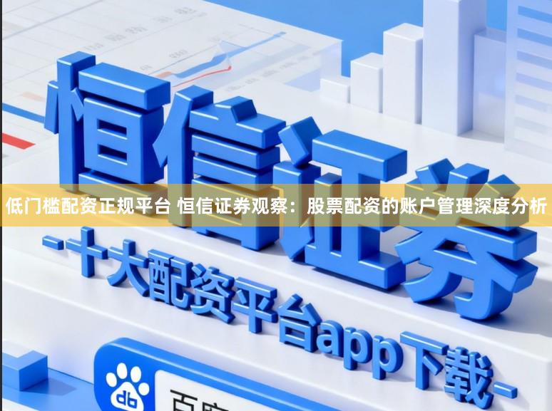 低门槛配资正规平台 恒信证券观察：股票配资的账户管理深度分析