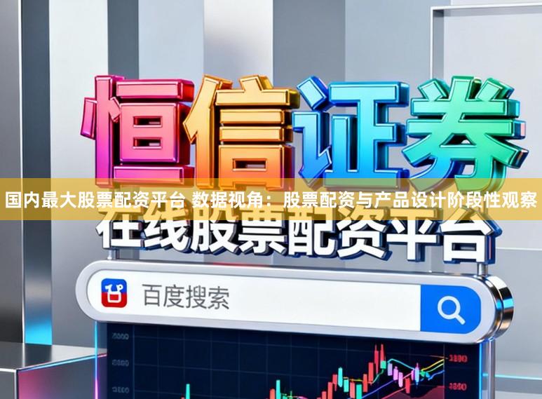 国内最大股票配资平台 数据视角：股票配资与产品设计阶段性观察