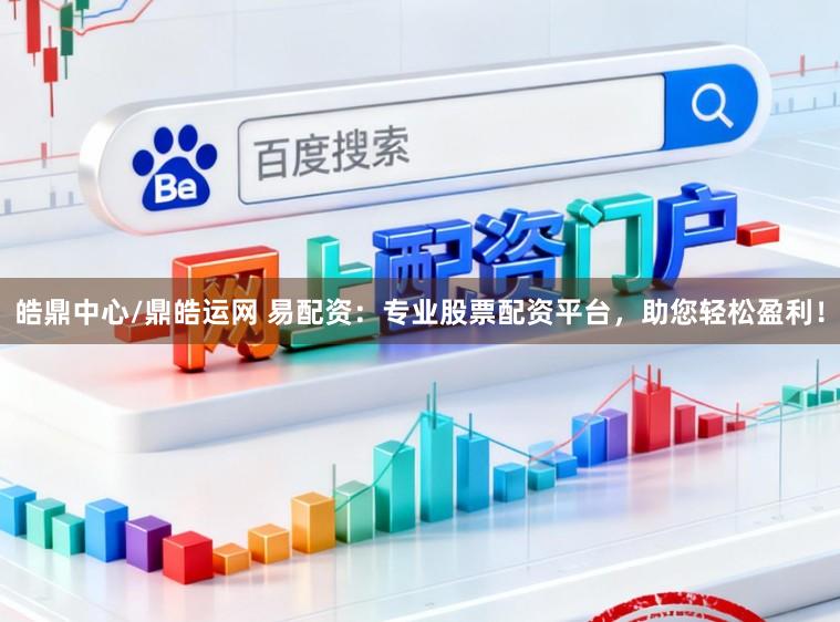 皓鼎中心/鼎皓运网 易配资：专业股票配资平台，助您轻松盈利！