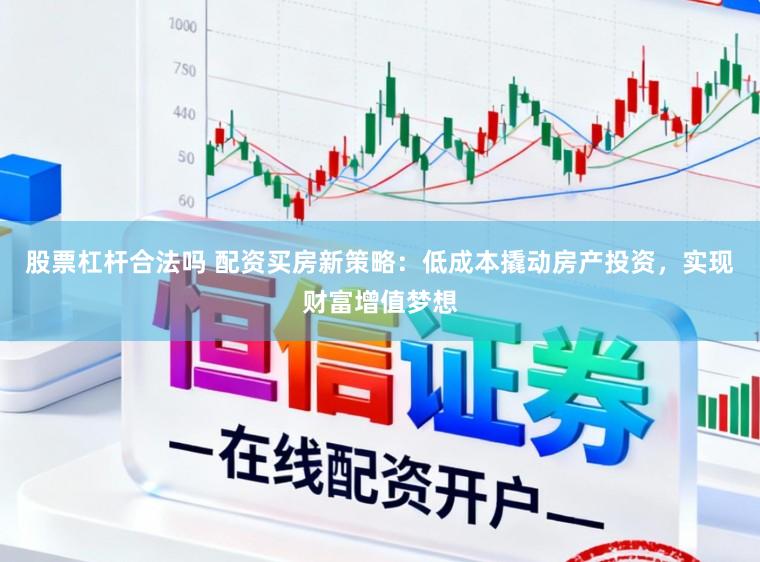股票杠杆合法吗 配资买房新策略：低成本撬动房产投资，实现财富增值梦想