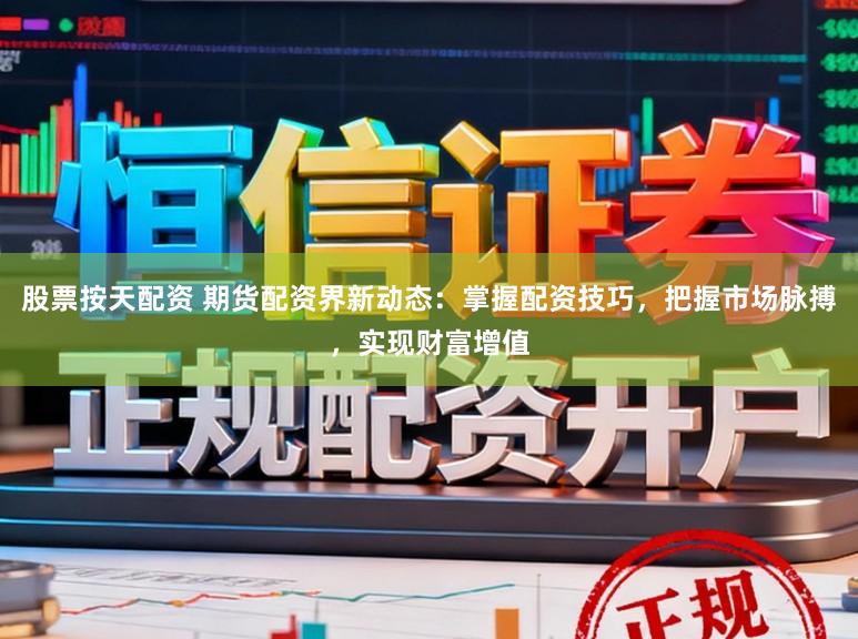 股票按天配资 期货配资界新动态：掌握配资技巧，把握市场脉搏，实现财富增值
