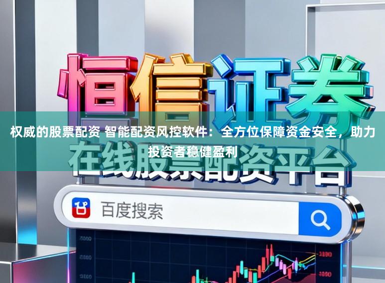 权威的股票配资 智能配资风控软件：全方位保障资金安全，助力投资者稳健盈利