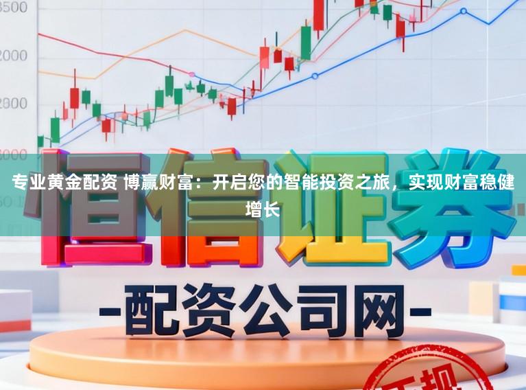 专业黄金配资 博赢财富：开启您的智能投资之旅，实现财富稳健增长