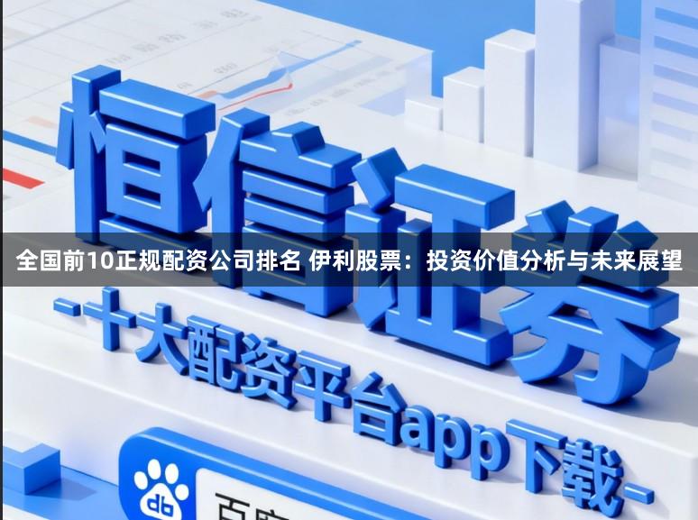 全国前10正规配资公司排名 伊利股票：投资价值分析与未来展望