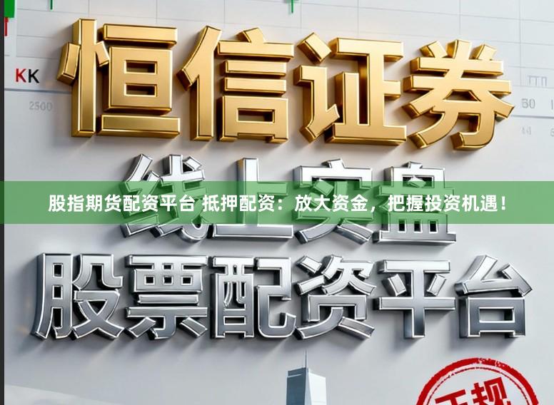 股指期货配资平台 抵押配资：放大资金，把握投资机遇！