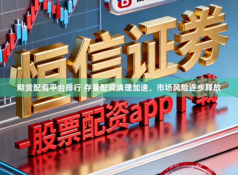 期货配资平台排行 存量配资清理加速，市场风险逐步释放