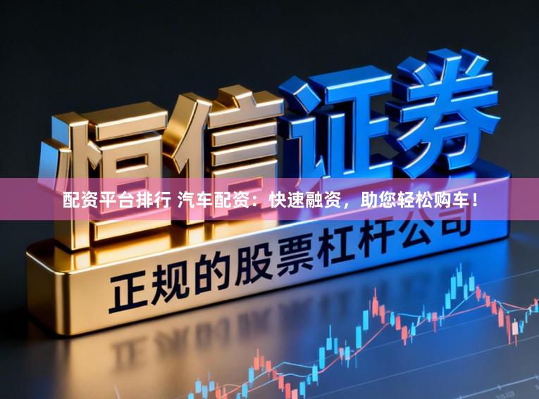 配资平台排行 汽车配资：快速融资，助您轻松购车！