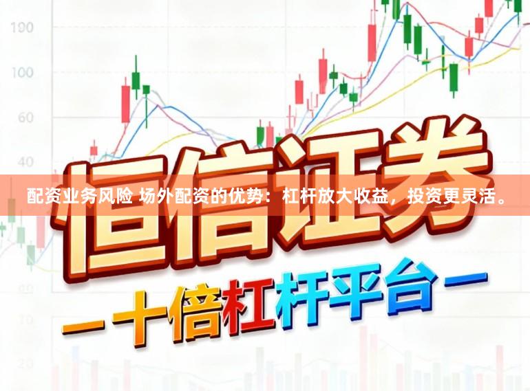 配资业务风险 场外配资的优势：杠杆放大收益，投资更灵活。