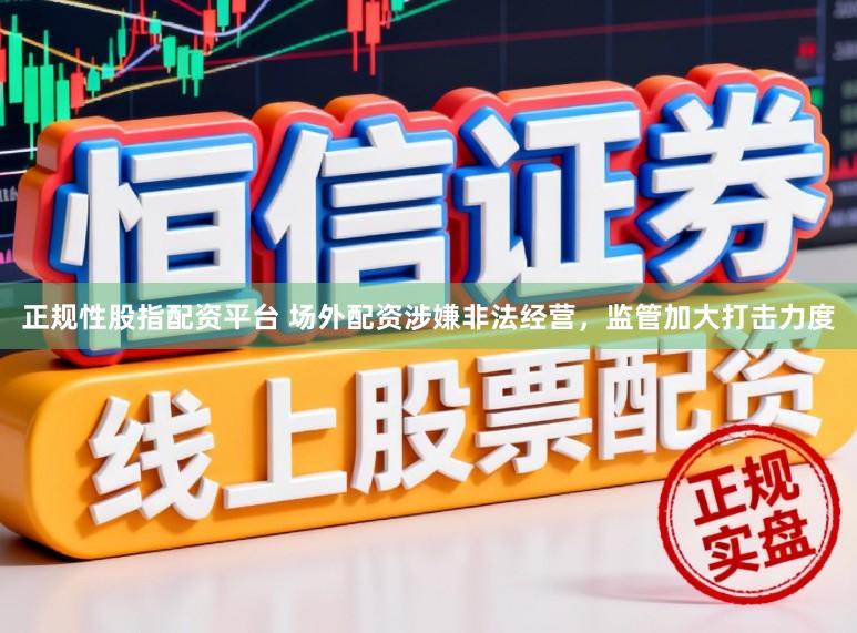 正规性股指配资平台 场外配资涉嫌非法经营，监管加大打击力度