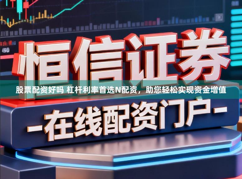 股票配资好吗 杠杆利率首选N配资，助您轻松实现资金增值