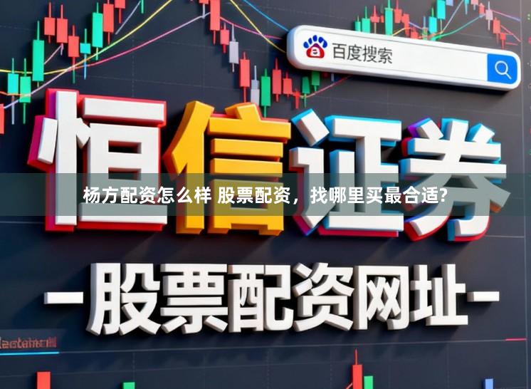 杨方配资怎么样 股票配资，找哪里买最合适?