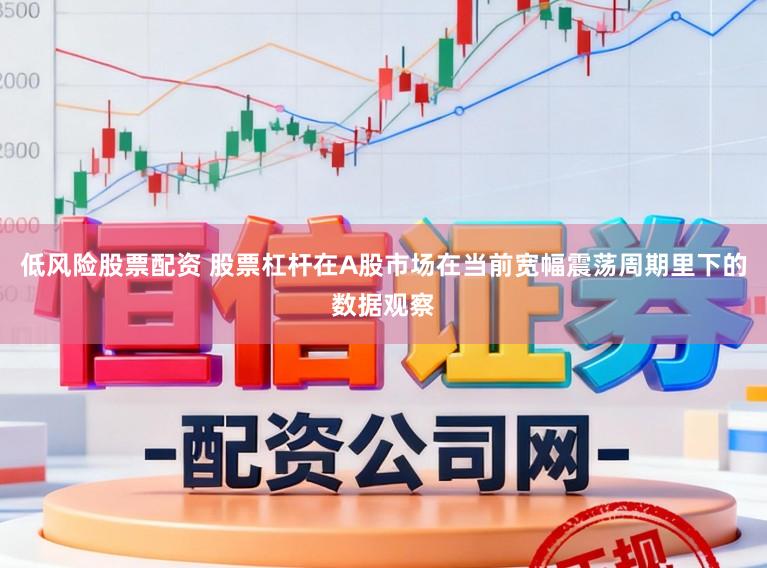 低风险股票配资 股票杠杆在A股市场在当前宽幅震荡周期里下的数据观察