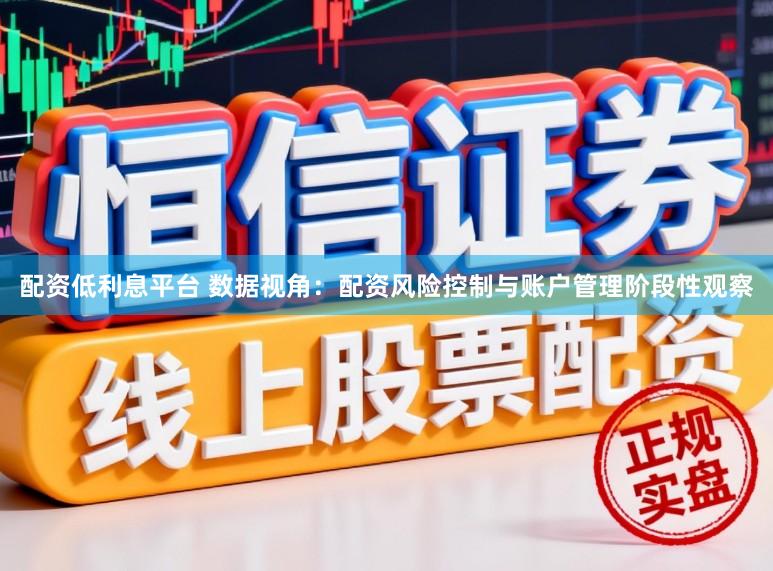 配资低利息平台 数据视角：配资风险控制与账户管理阶段性观察